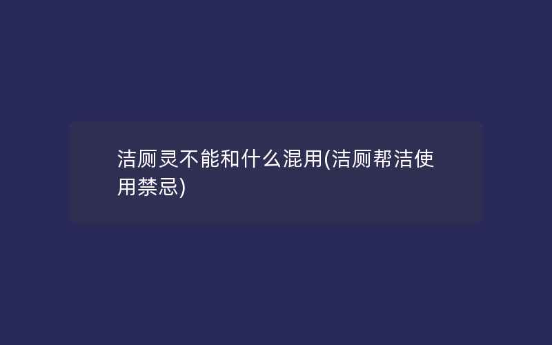 洁厕灵不能和什么混用(洁厕帮洁使用禁忌)