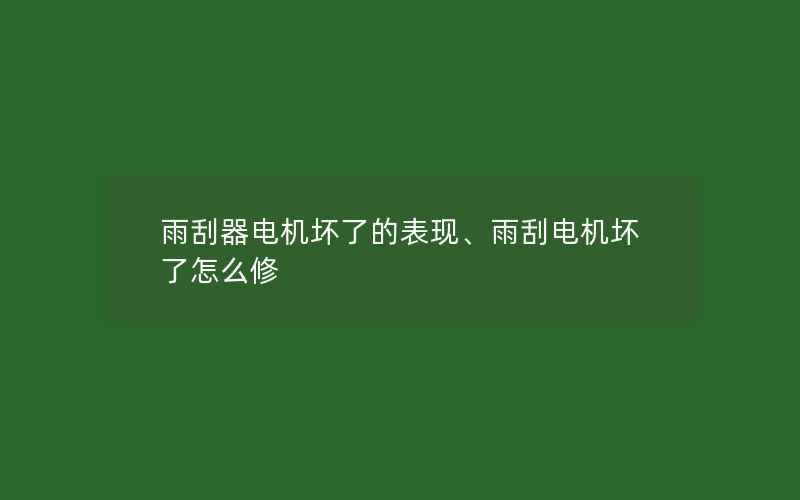 雨刮器电机坏了的表现、雨刮电机坏了怎么修