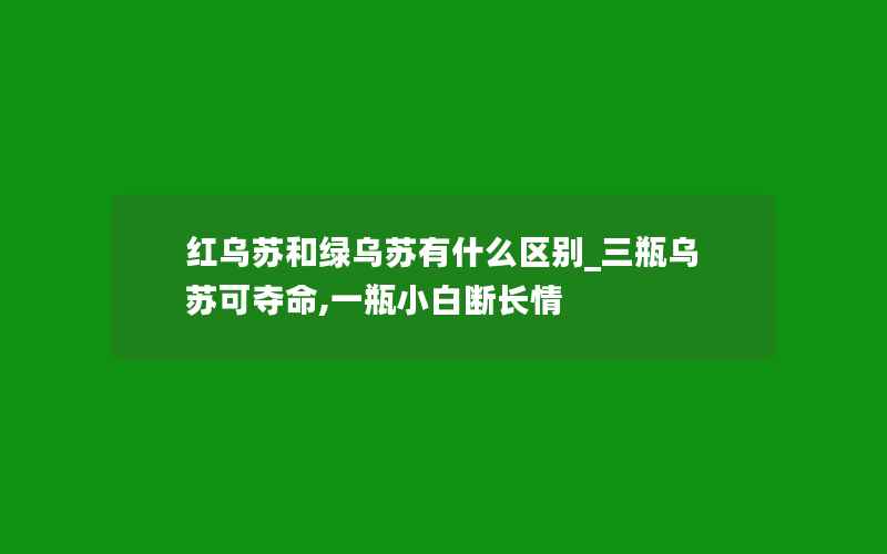 红乌苏和绿乌苏有什么区别_三瓶乌苏可夺命,一瓶小白断长情