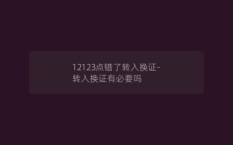 12123点错了转入换证-转入换证有必要吗