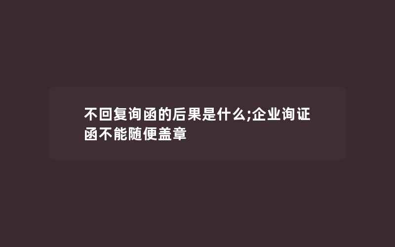 不回复询函的后果是什么;企业询证函不能随便盖章