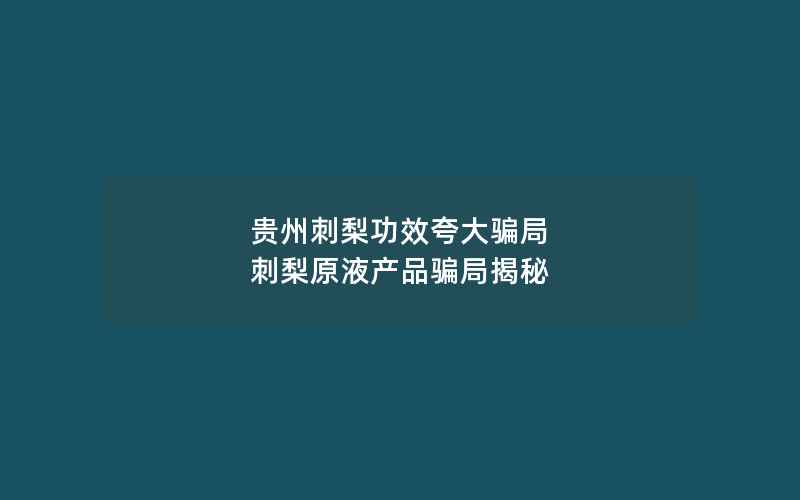 贵州刺梨功效夸大骗局 刺梨原液产品骗局揭秘