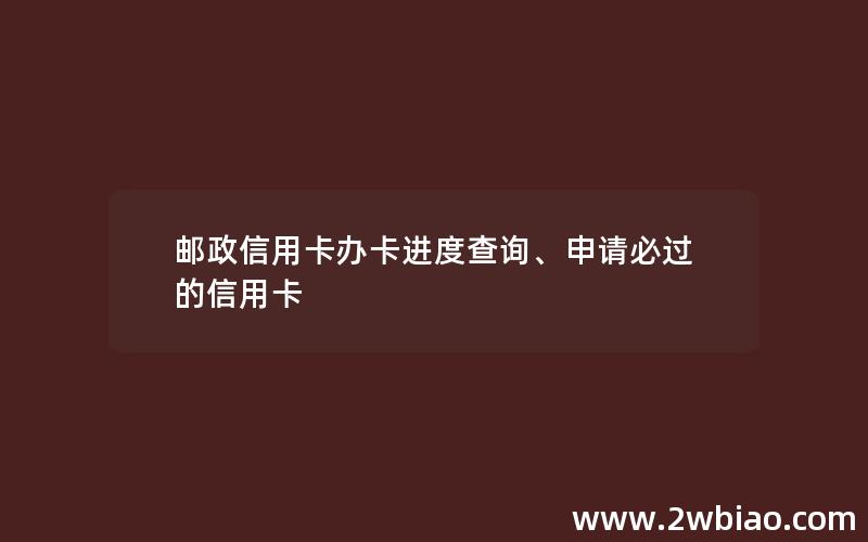 邮政信用卡办卡进度查询、申请必过的信用卡