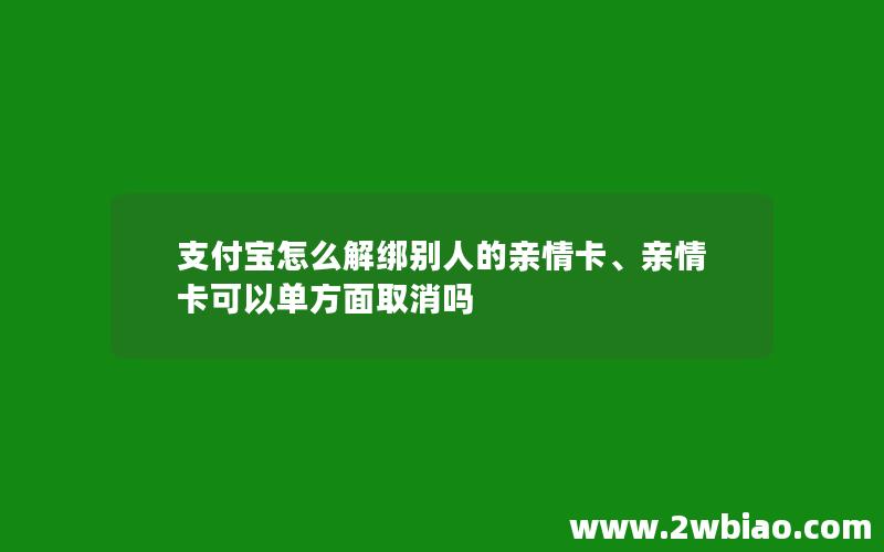 支付宝怎么解绑别人的亲情卡、亲情卡可以单方面取消吗