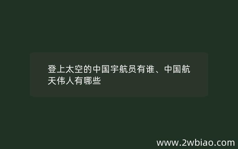 登上太空的中国宇航员有谁、中国航天伟人有哪些