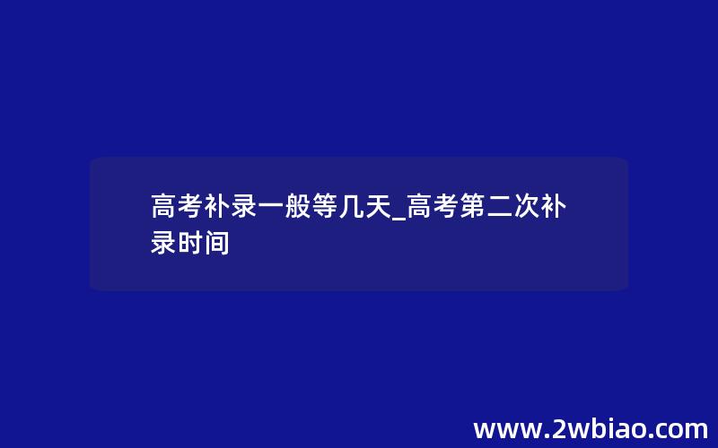 高考补录一般等几天_高考第二次补录时间