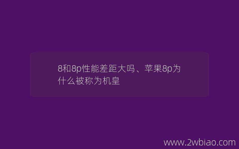 8和8p性能差距大吗、苹果8p为什么被称为机皇