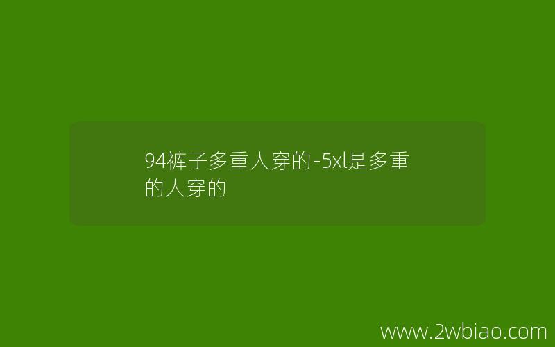 94裤子多重人穿的-5xl是多重的人穿的