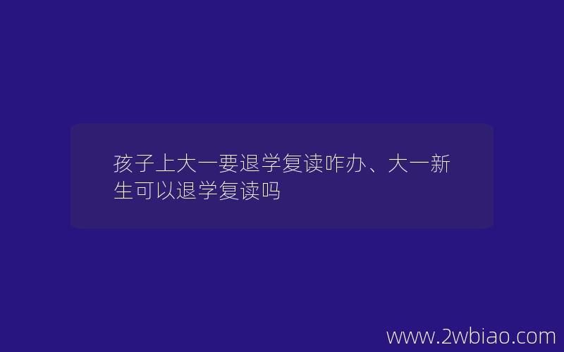 孩子上大一要退学复读咋办、大一新生可以退学复读吗