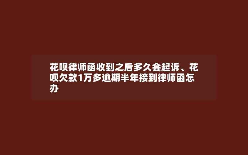 花呗律师函收到之后多久会起诉、花呗欠款1万多逾期半年接到律师函怎办