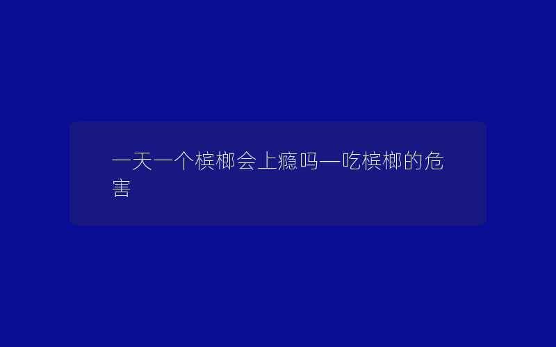 一天一个槟榔会上瘾吗—吃槟榔的危害