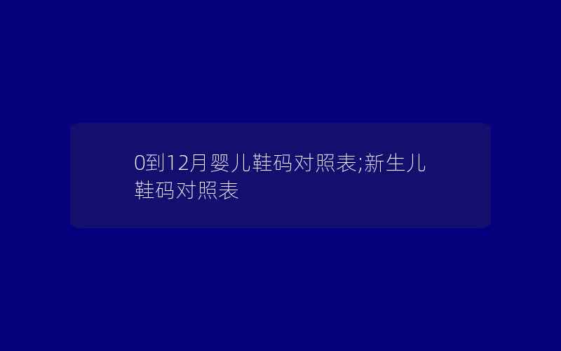 0到12月婴儿鞋码对照表;新生儿鞋码对照表