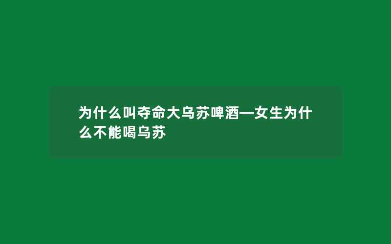 为什么叫夺命大乌苏啤酒—女生为什么不能喝乌苏