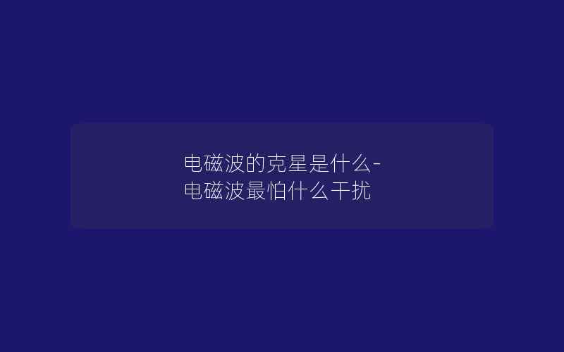 电磁波的克星是什么-电磁波最怕什么干扰