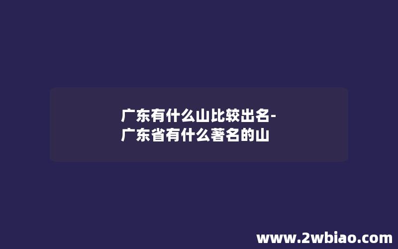 广东有什么山比较出名-广东省有什么著名的山