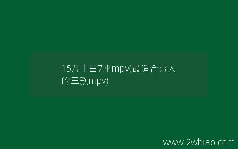 15万丰田7座mpv(最适合穷人的三款mpv)