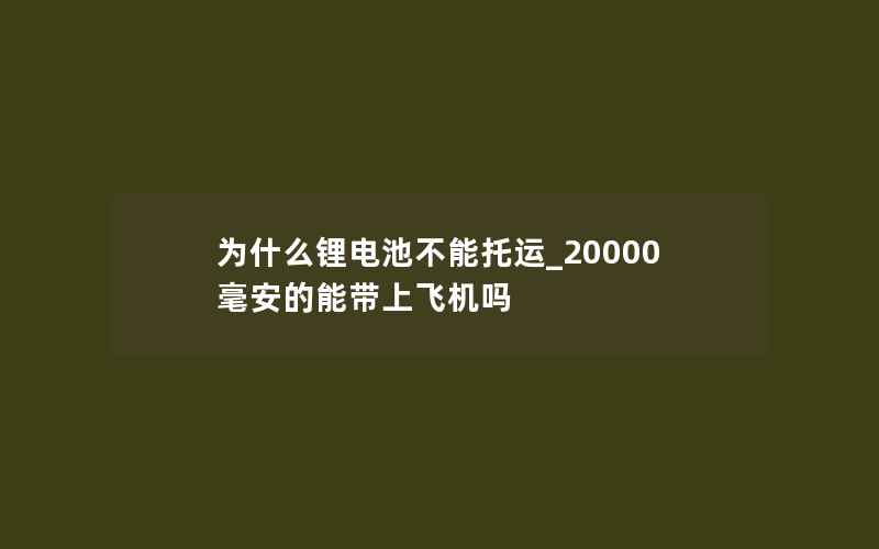 为什么锂电池不能托运_20000毫安的能带上飞机吗