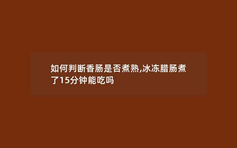 如何判断香肠是否煮熟,冰冻腊肠煮了15分钟能吃吗