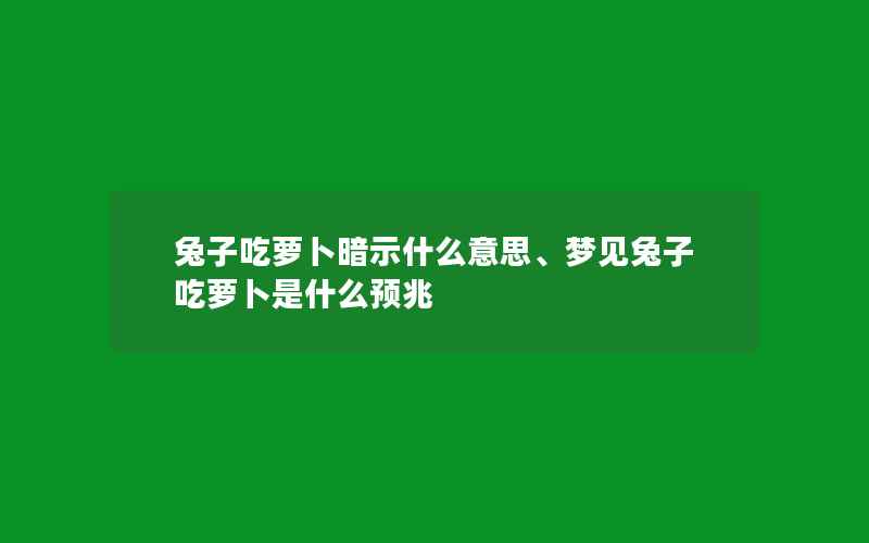 兔子吃萝卜暗示什么意思、梦见兔子吃萝卜是什么预兆