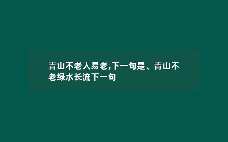 青山不老人易老,下一句是、青山不老绿水长流下一句