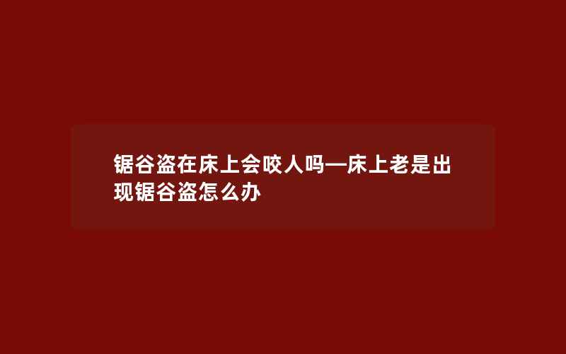 锯谷盗在床上会咬人吗—床上老是出现锯谷盗怎么办