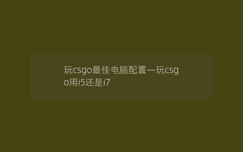 玩csgo最佳电脑配置—玩csgo用i5还是i7