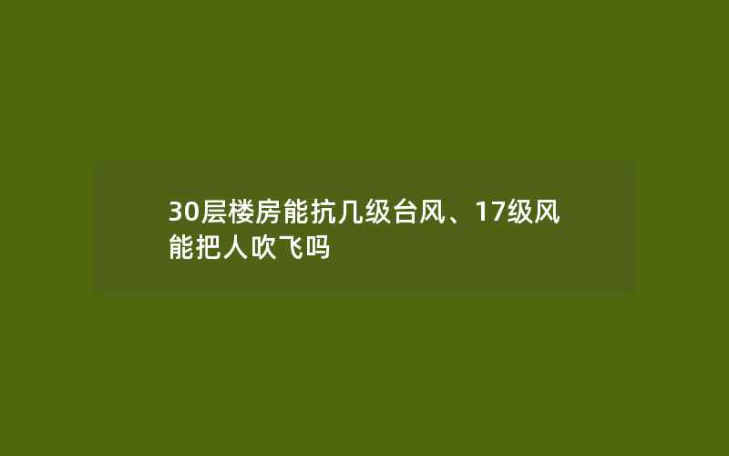 30层楼房能抗几级台风、17级风能把人吹飞吗