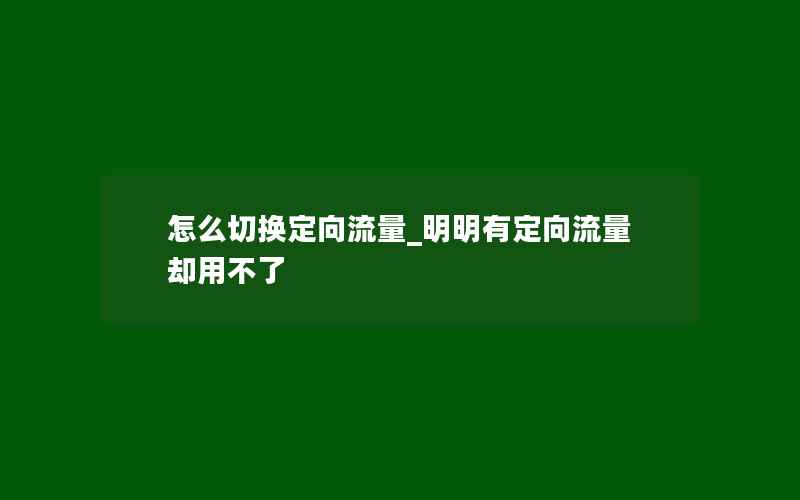 怎么切换定向流量_明明有定向流量却用不了