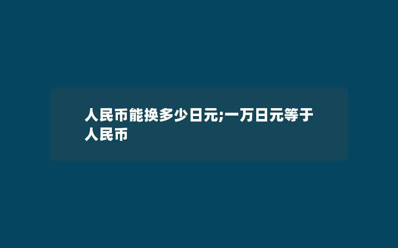 人民币能换多少日元;一万日元等于人民币