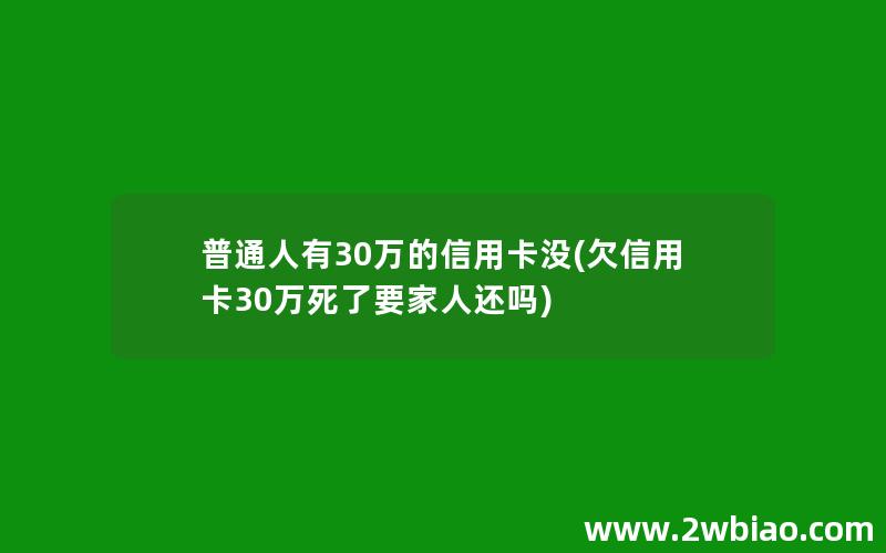 普通人有30万的信用卡没(欠信用卡30万死了要家人还吗)