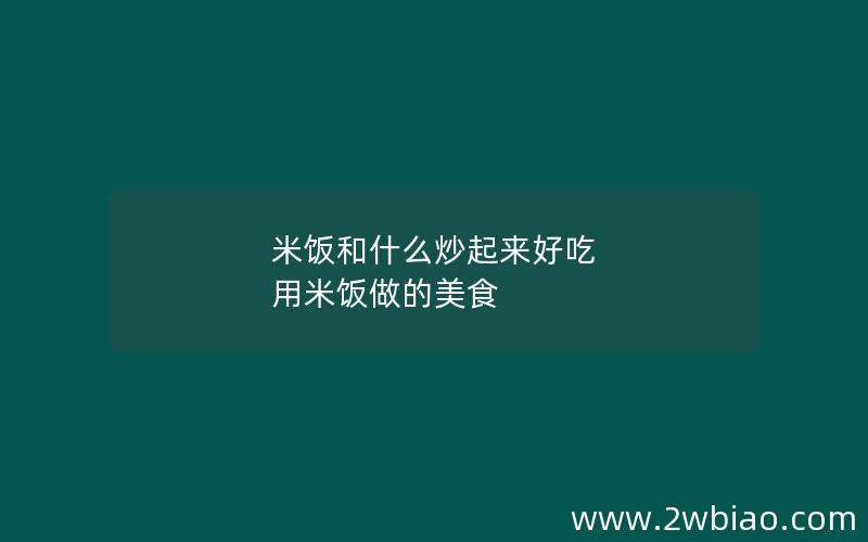 米饭和什么炒起来好吃 用米饭做的美食