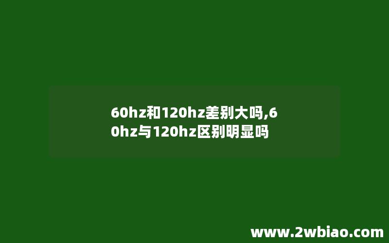 60hz和120hz差别大吗,60hz与120hz区别明显吗