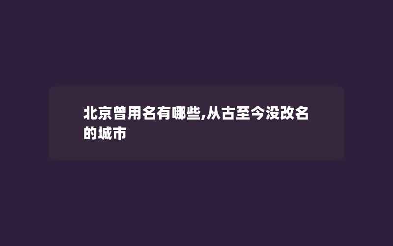 北京曾用名有哪些,从古至今没改名的城市