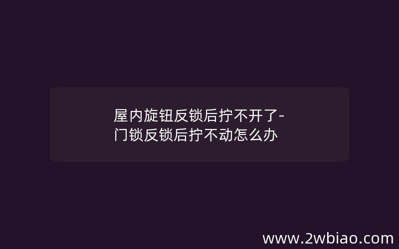 屋内旋钮反锁后拧不开了-门锁反锁后拧不动怎么办