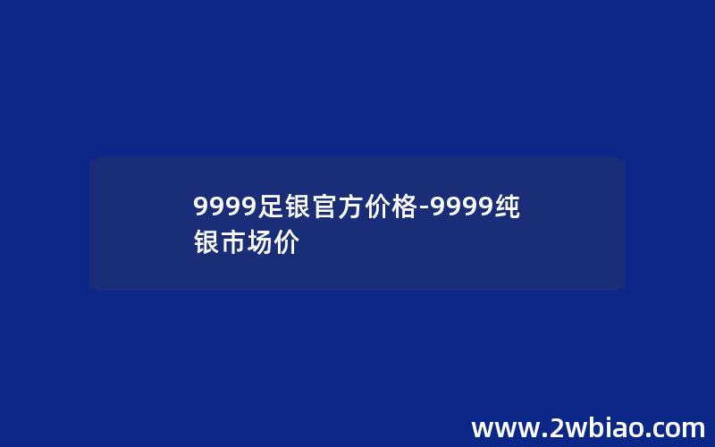 9999足银官方价格-9999纯银市场价