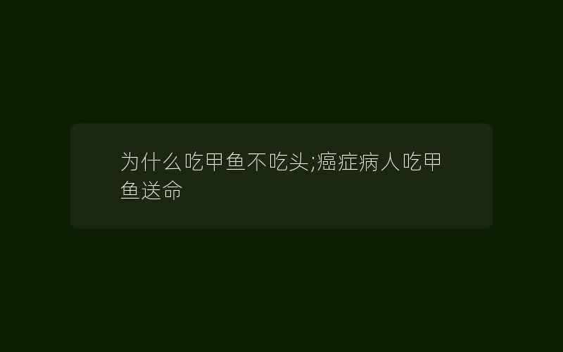 为什么吃甲鱼不吃头;癌症病人吃甲鱼送命