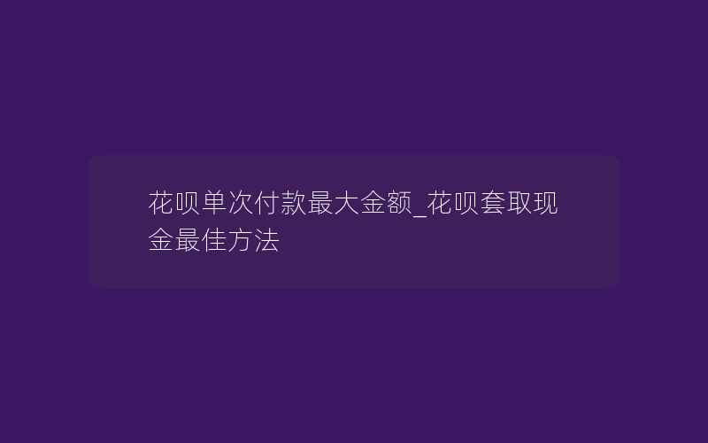 花呗单次付款最大金额_花呗套取现金最佳方法