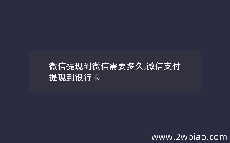 微信提现到微信需要多久,微信支付提现到银行卡