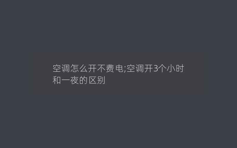 空调怎么开不费电;空调开3个小时和一夜的区别