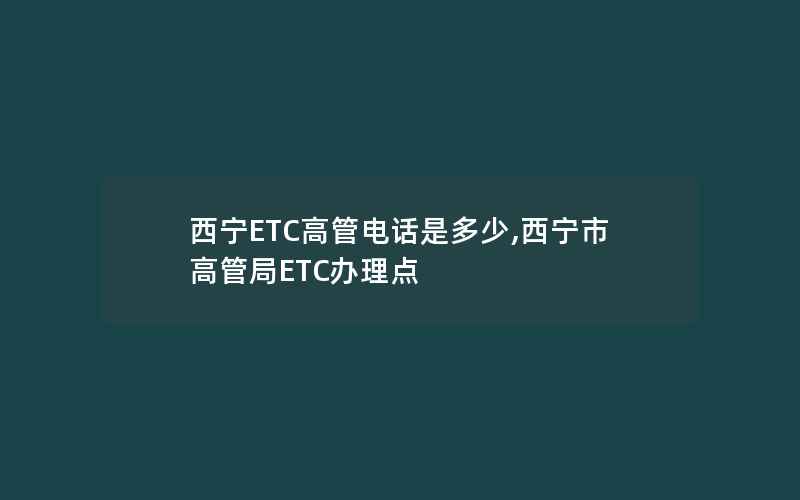 西宁ETC高管电话是多少,西宁市高管局ETC办理点