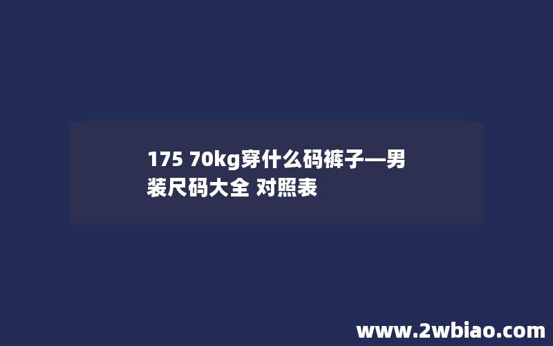 175 70kg穿什么码裤子—男装尺码大全 对照表