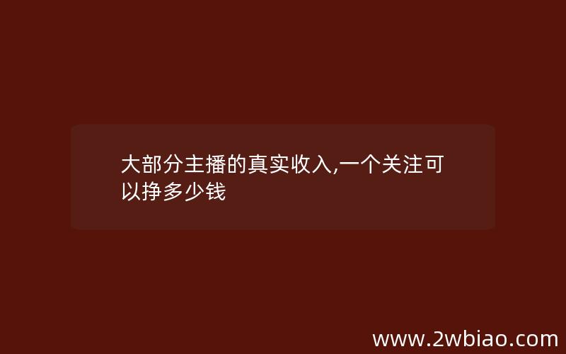 大部分主播的真实收入,一个关注可以挣多少钱