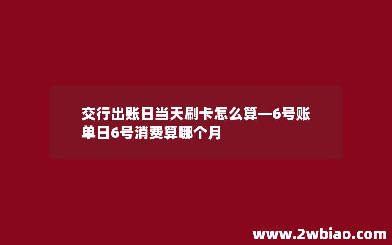 交行出账日当天刷卡怎么算—6号账单日6号消费算哪个月