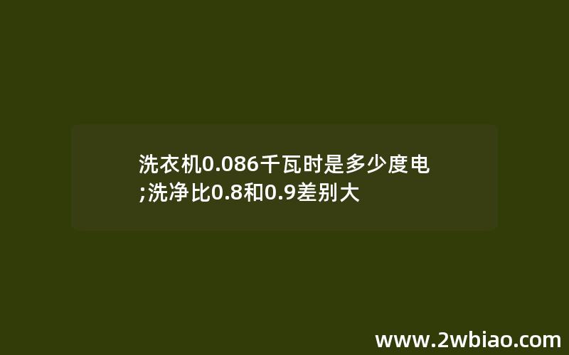 洗衣机0.086千瓦时是多少度电;洗净比0.8和0.9差别大