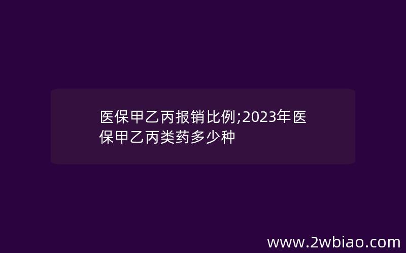 医保甲乙丙报销比例;2023年医保甲乙丙类药多少种