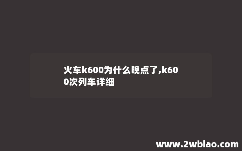 火车k600为什么晚点了,k600次列车详细