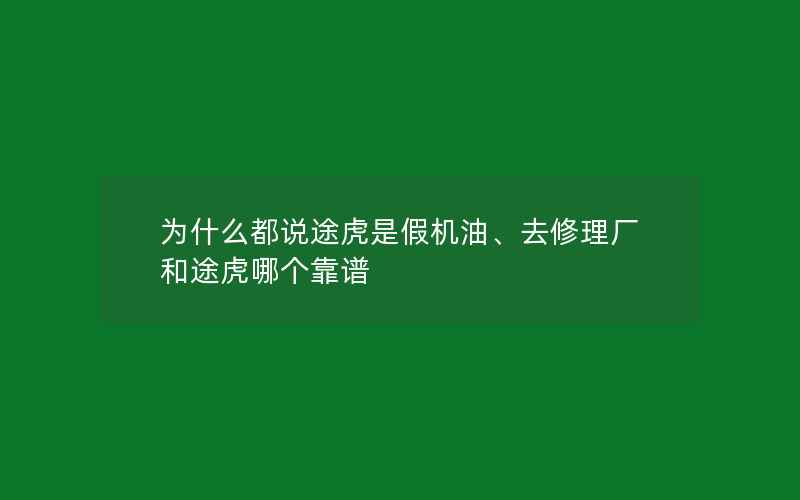 为什么都说途虎是假机油、去修理厂和途虎哪个靠谱