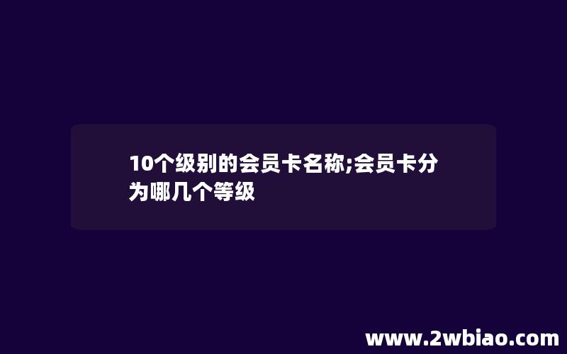 10个级别的会员卡名称;会员卡分为哪几个等级