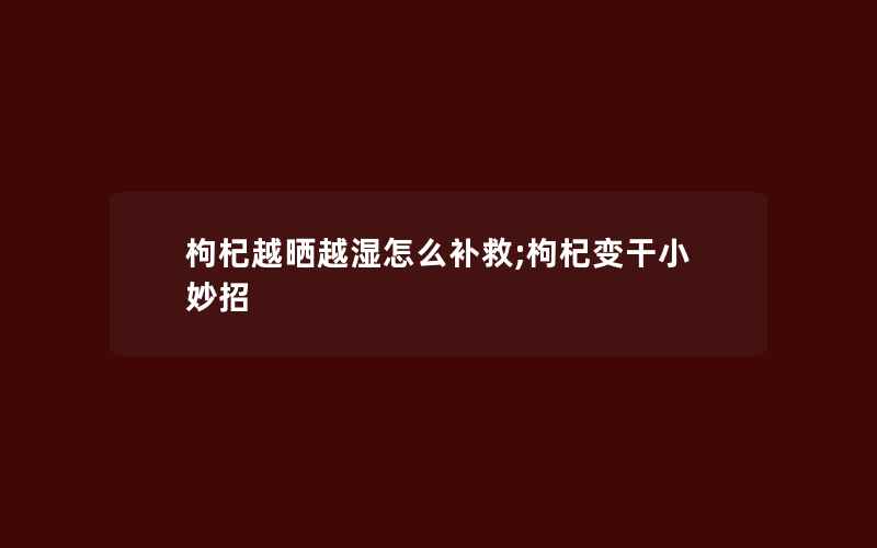 枸杞越晒越湿怎么补救;枸杞变干小妙招