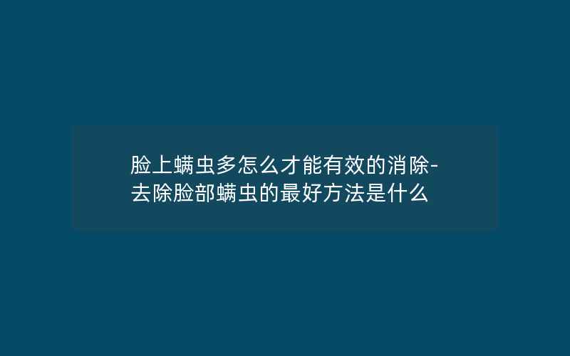 脸上螨虫多怎么才能有效的消除-去除脸部螨虫的最好方法是什么